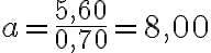  a = \frac{5,60}{0,70}=8,00 